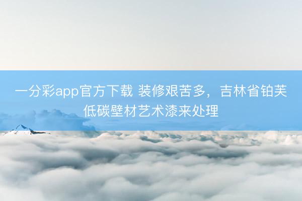 一分彩app官方下载 装修艰苦多，吉林省铂芙低碳壁材艺术漆来处理