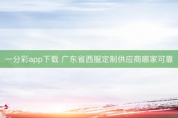 一分彩app下载 广东省西服定制供应商哪家可靠