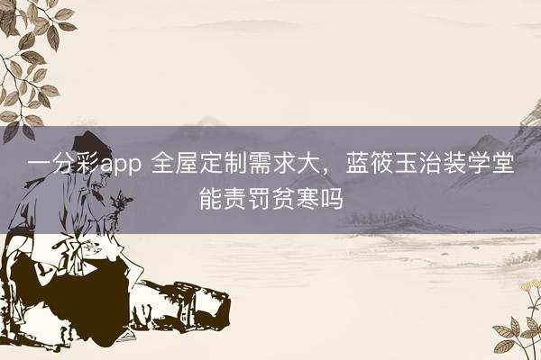 一分彩app 全屋定制需求大，蓝筱玉治装学堂能责罚贫寒吗