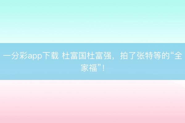 一分彩app下载 杜富国杜富强，拍了张特等的“全家福”！