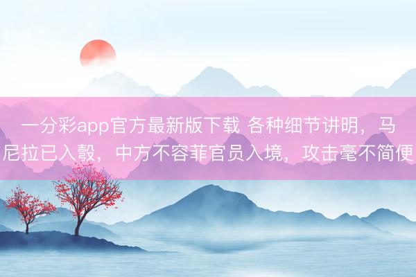 一分彩app官方最新版下载 各种细节讲明，马尼拉已入彀，中方不容菲官员入境，攻击毫不简便