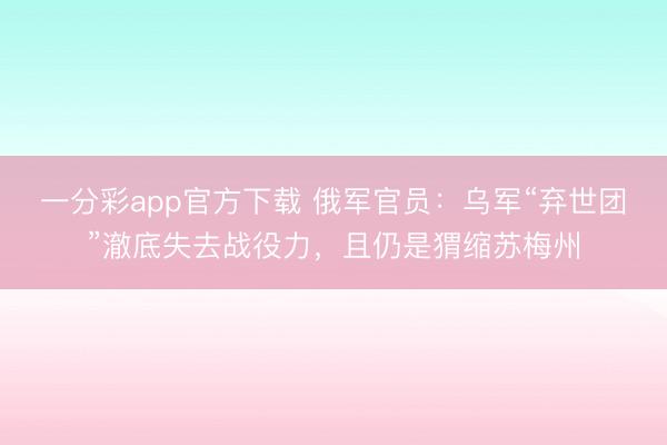 一分彩app官方下载 俄军官员：乌军“弃世团”澈底失去战役力，且仍是猬缩苏梅州