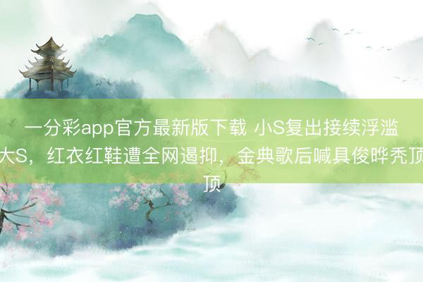 一分彩app官方最新版下载 小S复出接续浮滥大S，红衣红鞋遭全网遏抑，金典歌后喊具俊晔秃顶