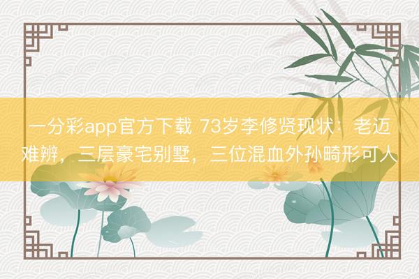 一分彩app官方下载 73岁李修贤现状：老迈难辨，三层豪宅别墅，三位混血外孙畸形可人