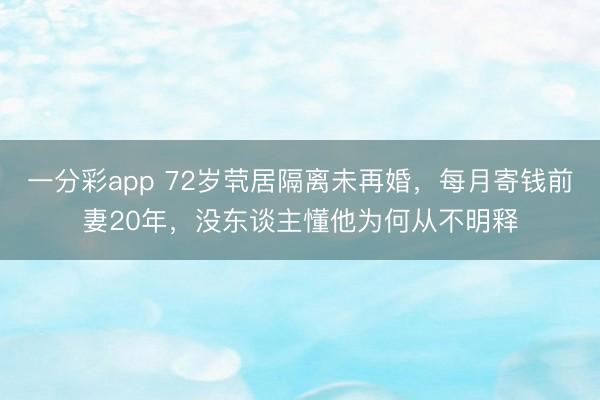 一分彩app 72岁茕居隔离未再婚，每月寄钱前妻20年，没东谈主懂他为何从不明释