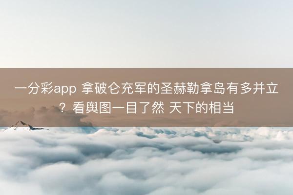 一分彩app 拿破仑充军的圣赫勒拿岛有多并立？看舆图一目了然 天下的相当