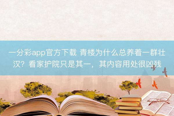 一分彩app官方下载 青楼为什么总养着一群壮汉？看家护院只是其一，其内容用处很凶残