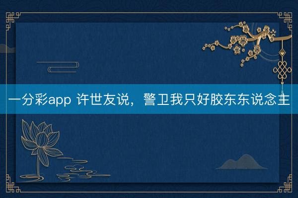 一分彩app 许世友说，警卫我只好胶东东说念主