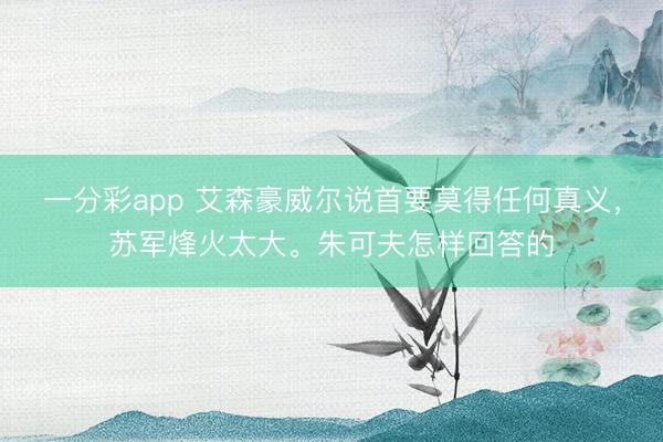 一分彩app 艾森豪威尔说首要莫得任何真义,苏军烽火太大。朱可夫怎样回答的
