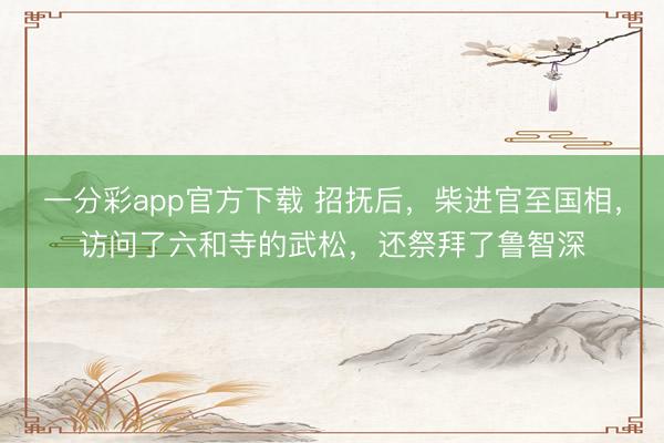 一分彩app官方下载 招抚后，柴进官至国相，访问了六和寺的武松，还祭拜了鲁智深