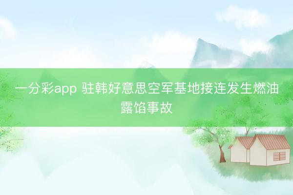 一分彩app 驻韩好意思空军基地接连发生燃油露馅事故