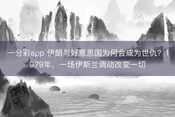 一分彩app 伊朗与好意思国为何会成为世仇?1979年,一场伊斯兰调动改变一切
