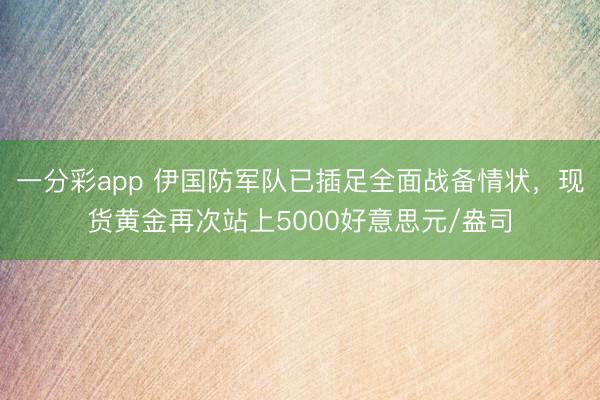 一分彩app 伊国防军队已插足全面战备情状，现货黄金再次站上5000好意思元/盎司