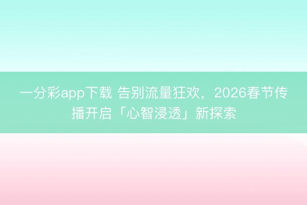 一分彩app下载 告别流量狂欢，2026春节传播开启「心智浸透」新探索
