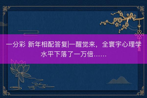 一分彩 新年相配答复|一醒觉来，全寰宇心理学水平下落了一万倍……