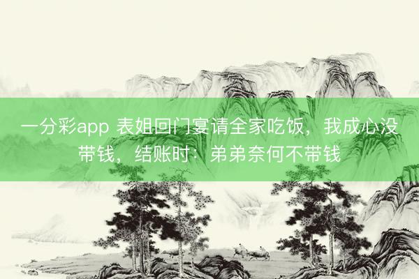 一分彩app 表姐回门宴请全家吃饭,我成心没带钱,结账时:弟弟奈何不带钱