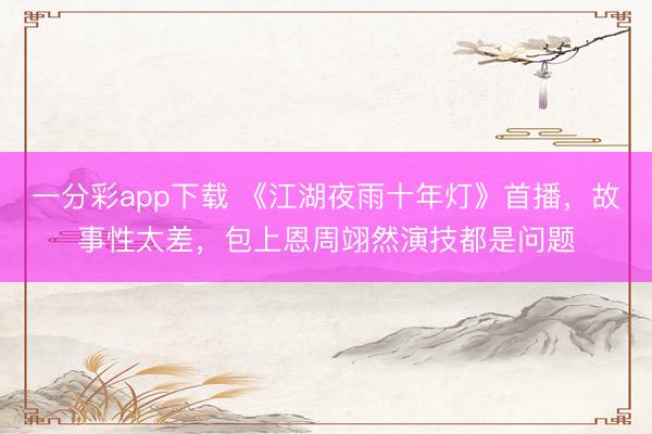 一分彩app下载 《江湖夜雨十年灯》首播，故事性太差，包上恩周翊然演技都是问题