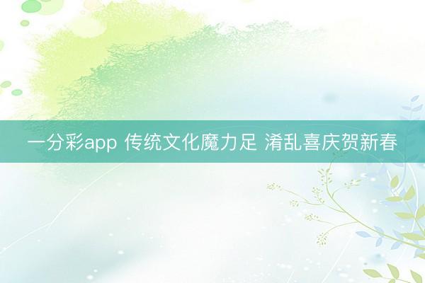 一分彩app 传统文化魔力足 淆乱喜庆贺新春