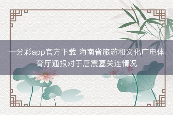 一分彩app官方下载 海南省旅游和文化广电体育厅通报对于唐震墓关连情况