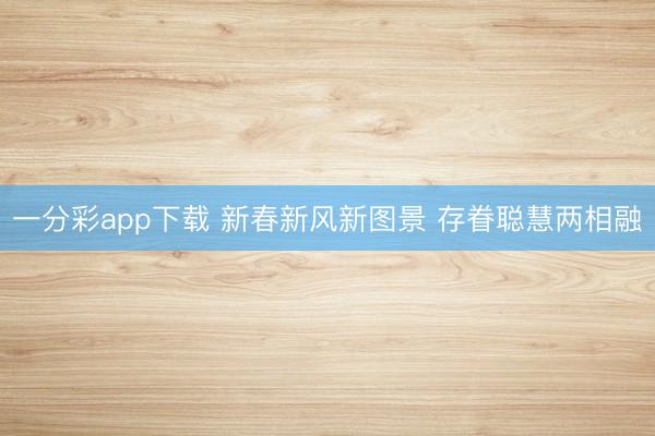 一分彩app下载 新春新风新图景 存眷聪慧两相融