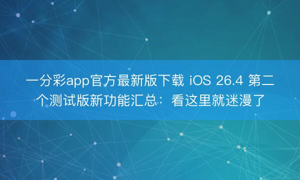一分彩app官方最新版下载 iOS 26.4 第二个测试版新功能汇总：看这里就迷漫了