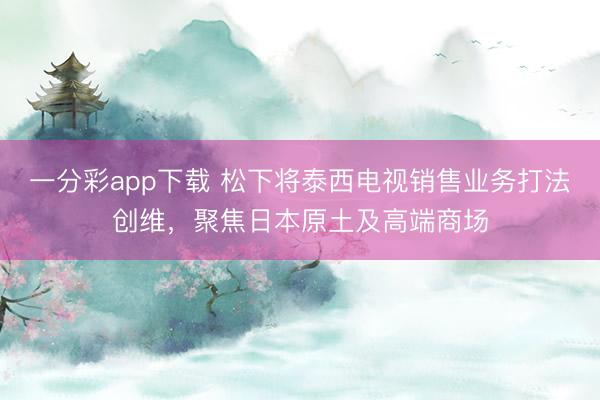 一分彩app下载 松下将泰西电视销售业务打法创维,聚焦日本原土及高端商场
