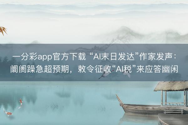 一分彩app官方下载 “AI末日发达”作家发声:阛阓躁急超预期,敕令征收“AI税”来应答幽闲