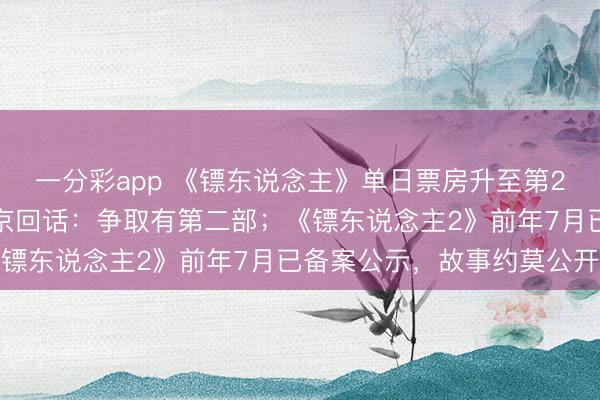 一分彩app 《镖东说念主》单日票房升至第2，不雅众催拍续集，吴京回话：争取有第二部；《镖东说念主2》前年7月已备案公示，故事约莫公开