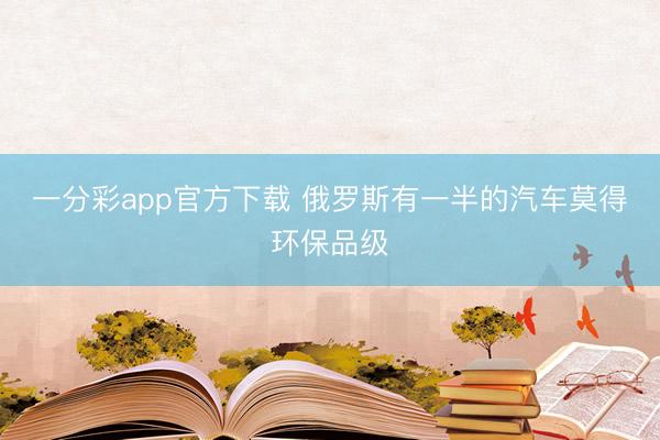 一分彩app官方下载 俄罗斯有一半的汽车莫得环保品级