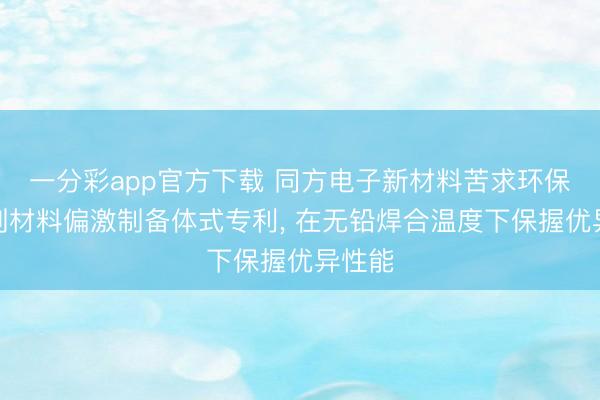 一分彩app官方下载 同方电子新材料苦求环保助焊剂材料偏激制备体式专利, 在无铅焊合温度下保握优异性能