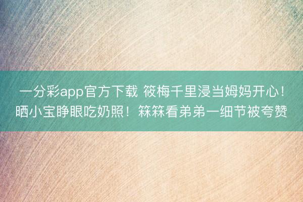 一分彩app官方下载 筱梅千里浸当姆妈开心！晒小宝睁眼吃奶照！箖箖看弟弟一细节被夸赞
