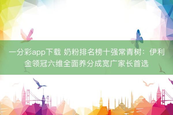 一分彩app下载 奶粉排名榜十强常青树:伊利金领冠六维全面养分成宽广家长首选