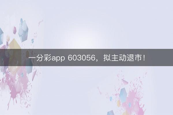 一分彩app 603056，拟主动退市！