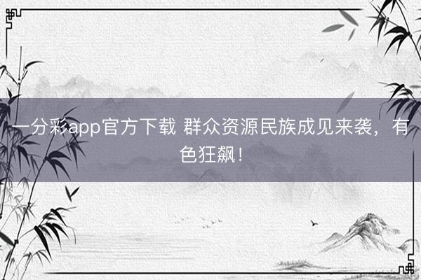 一分彩app官方下载 群众资源民族成见来袭,有色狂飙!