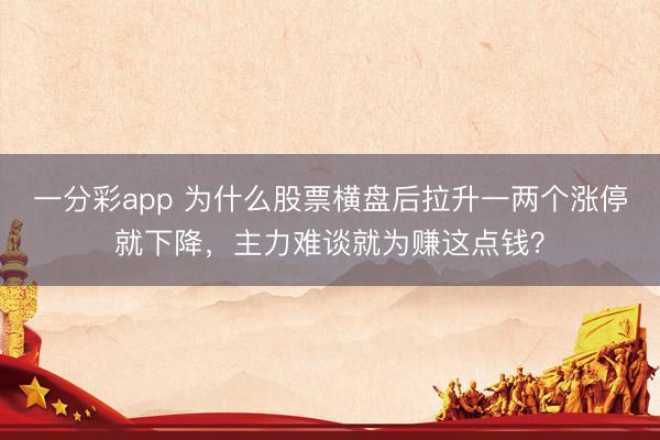 一分彩app 为什么股票横盘后拉升一两个涨停就下降,主力难谈就为赚这点钱?