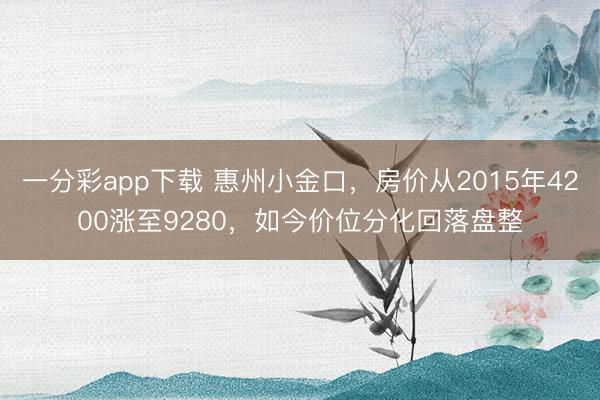 一分彩app下载 惠州小金口,房价从2015年4200涨至9280,如今价位分化回落盘整