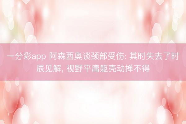 一分彩app 阿森西奥谈颈部受伤: 其时失去了时辰见解， 视野平庸躯壳动掸不得