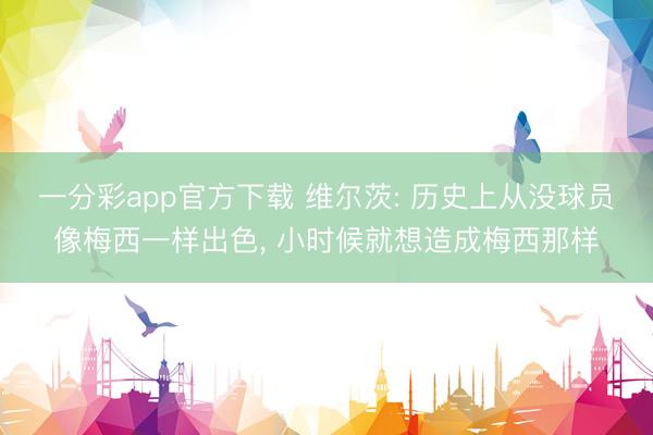 一分彩app官方下载 维尔茨: 历史上从没球员像梅西一样出色, 小时候就想造成梅西那样