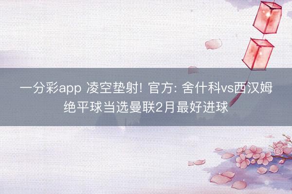 一分彩app 凌空垫射! 官方: 舍什科vs西汉姆绝平球当选曼联2月最好进球