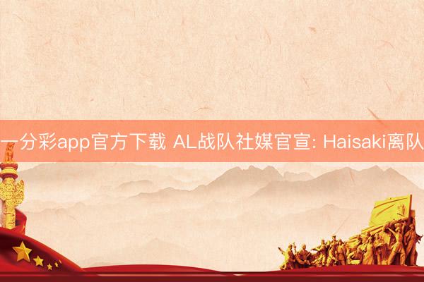 一分彩app官方下载 AL战队社媒官宣: Haisaki离队