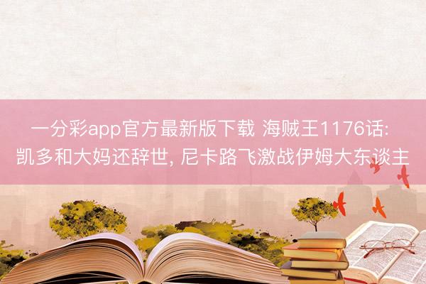 一分彩app官方最新版下载 海贼王1176话: 凯多和大妈还辞世, 尼卡路飞激战伊姆大东谈主