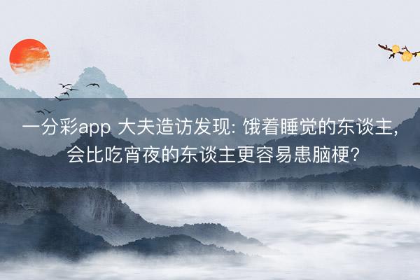 一分彩app 大夫造访发现: 饿着睡觉的东谈主, 会比吃宵夜的东谈主更容易患脑梗?
