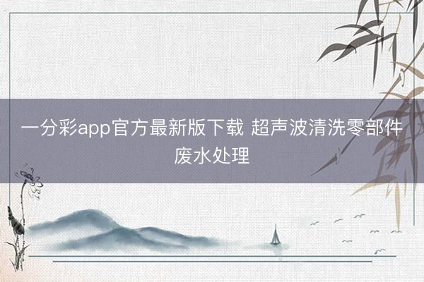 一分彩app官方最新版下载 超声波清洗零部件废水处理