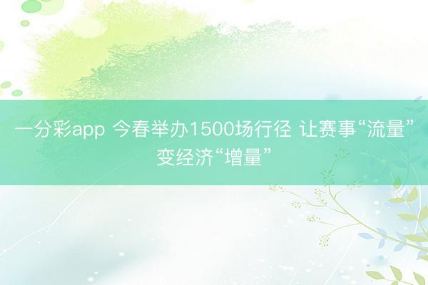 一分彩app 今春举办1500场行径 让赛事“流量”变经济“增量”