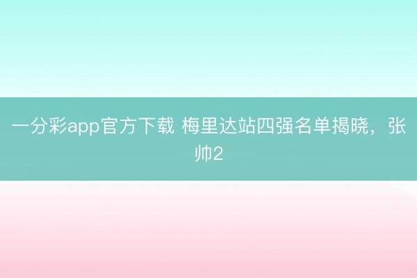 一分彩app官方下载 梅里达站四强名单揭晓，张帅2