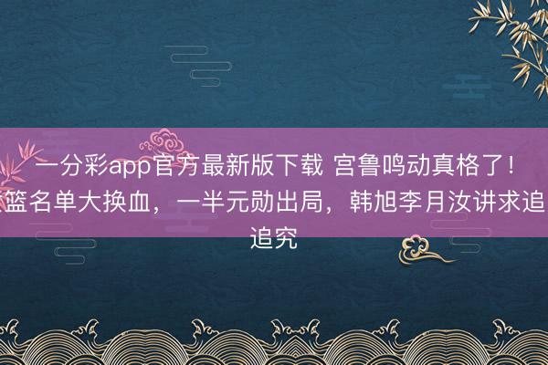 一分彩app官方最新版下载 宫鲁鸣动真格了！女篮名单大换血，一半元勋出局，韩旭李月汝讲求追究