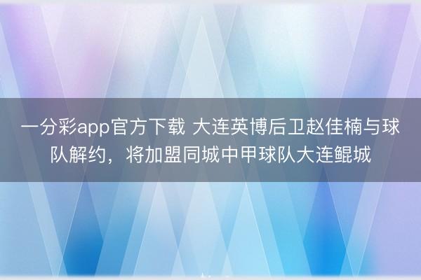 一分彩app官方下载 大连英博后卫赵佳楠与球队解约,将加盟同城中甲球队大连鲲城
