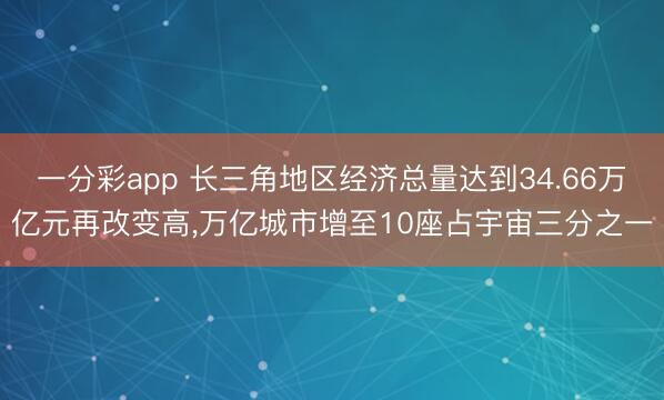 一分彩app 长三角地区经济总量达到34.66万亿元再改变高,万亿城市增至10座占宇宙三分之一