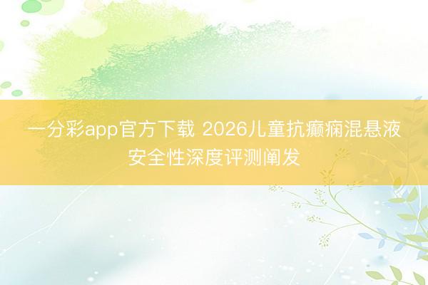 一分彩app官方下载 2026儿童抗癫痫混悬液安全性深度评测阐发