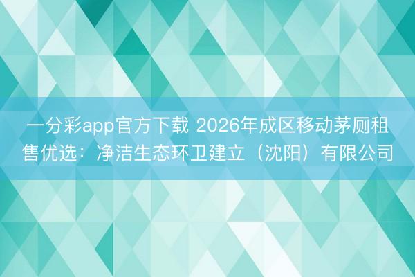 一分彩app官方下载 2026年成区移动茅厕租售优选：净洁生态环卫建立（沈阳）有限公司